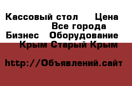 Кассовый стол ! › Цена ­ 5 000 - Все города Бизнес » Оборудование   . Крым,Старый Крым